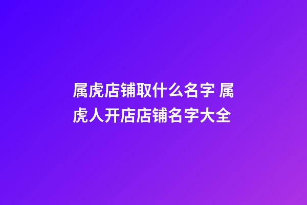 属虎店铺取什么名字 属虎人开店店铺名字大全-第1张-店铺起名-玄机派